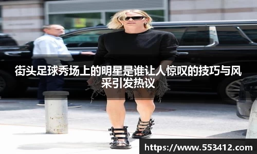 街头足球秀场上的明星是谁让人惊叹的技巧与风采引发热议